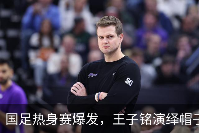 国足热身赛爆发，王子铭演绎帽子戏法逆袭之路