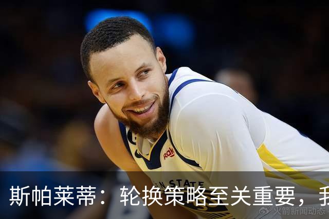 斯帕莱蒂：轮换策略至关重要，我们并非仅有11名主力