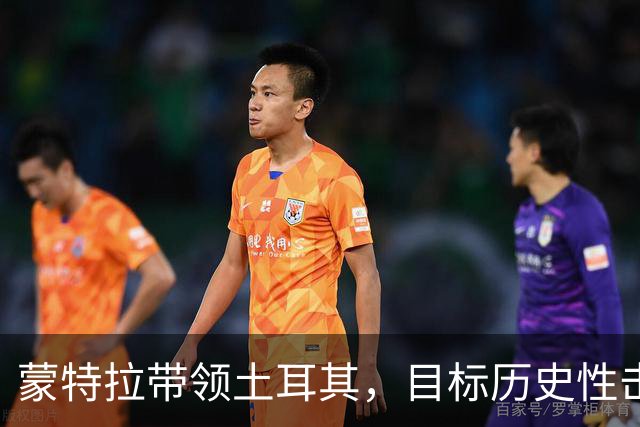 蒙特拉带领土耳其，目标历史性击败意大利
