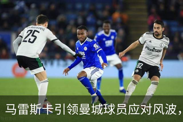 马雷斯卡引领曼城球员应对风波，专注英超争冠